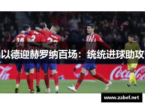 以德迎赫罗纳百场：统统进球助攻